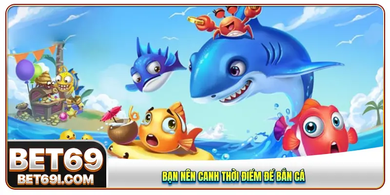 Bạn nên canh thời điểm để bắn cá